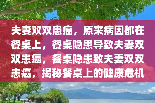 夫妻双双患癌，原来病因都在餐桌上，餐桌隐患导致夫妻双双患癌，餐桌隐患致夫妻双双患癌，揭秘餐桌上的健康危机