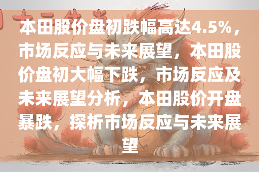 本田股价盘初跌幅高达4.5%，市场反应与未来展望，本田股价盘初大幅下跌，市场反应及未来展望分析，本田股价开盘暴跌，探析市场反应与未来展望