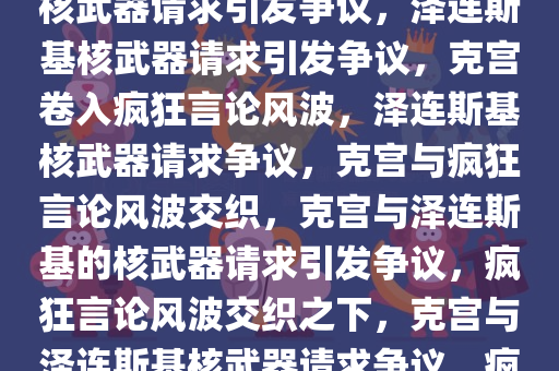 克宫与疯狂言论，泽连斯基的核武器请求引发争议，泽连斯基核武器请求引发争议，克宫卷入疯狂言论风波，泽连斯基核武器请求争议，克宫与疯狂言论风波交织，克宫与泽连斯基的核武器请求引发争议，疯狂言论风波交织之下，克宫与泽连斯基核武器请求争议，疯狂言论风波交织