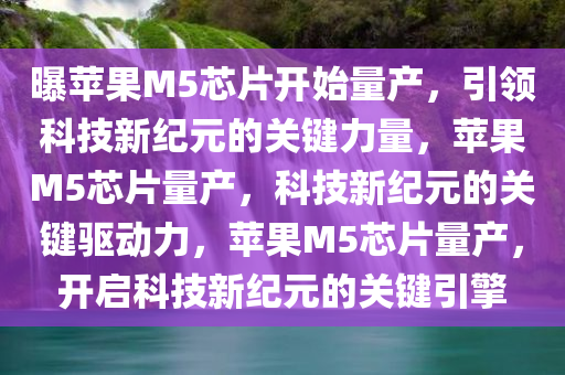 曝苹果M5芯片开始量产，引领科技新纪元的关键力量，苹果M5芯片量产，科技新纪元的关键驱动力，苹果M5芯片量产，开启科技新纪元的关键引擎