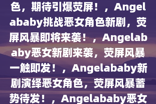 Angelababy新剧挑战恶女角色，期待引爆荧屏！，Angelababy挑战恶女角色新剧，荧屏风暴即将来袭！，Angelababy恶女新剧来袭，荧屏风暴一触即发！，Angelababy新剧演绎恶女角色，荧屏风暴蓄势待发！，Angelababy恶女新剧引燃荧屏，风暴来袭！今晚必出三肖2025_2025新澳门精准免费提供·精确判断