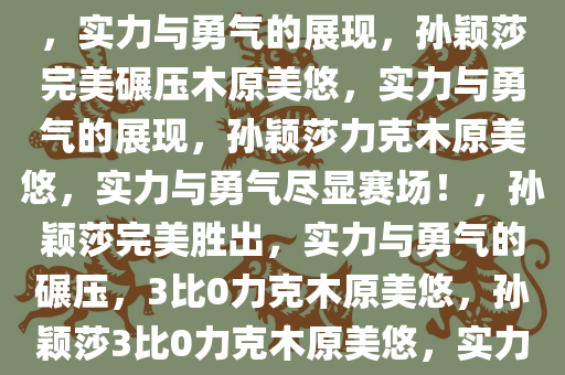 孙颖莎3比0完美碾压木原美悠，实力与勇气的展现，孙颖莎完美碾压木原美悠，实力与勇气的展现，孙颖莎力克木原美悠，实力与勇气尽显赛场！，孙颖莎完美胜出，实力与勇气的碾压，3比0力克木原美悠，孙颖莎3比0力克木原美悠，实力与勇气闪耀赛场！