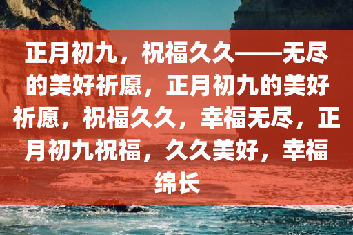 正月初九，祝福久久——无尽的美好祈愿，正月初九的美好祈愿，祝福久久，幸福无尽，正月初九祝福，久久美好，幸福绵长