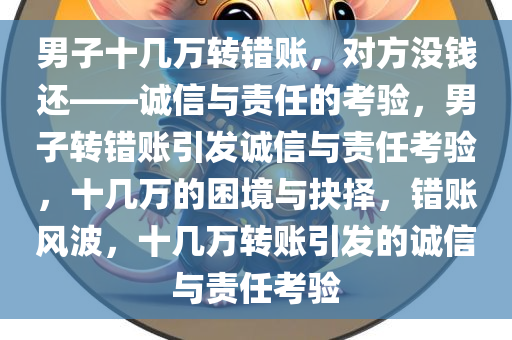 男子十几万转错账，对方没钱还——诚信与责任的考验，男子转错账引发诚信与责任考验，十几万的困境与抉择，错账风波，十几万转账引发的诚信与责任考验