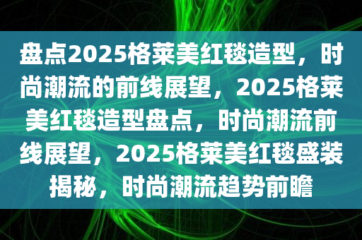 盘点2025格莱美红毯造型，时尚潮流的前线展望，2025格莱美红毯造型盘点，时尚潮流前线展望，2025格莱美红毯盛装揭秘，时尚潮流趋势前瞻