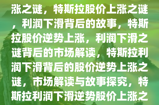 特斯拉利润下滑背后的股价上涨之谜，特斯拉股价上涨之谜，利润下滑背后的故事，特斯拉股价逆势上涨，利润下滑之谜背后的市场解读，特斯拉利润下滑背后的股价逆势上涨之谜，市场解读与故事探究，特斯拉利润下滑逆势股价上涨之谜