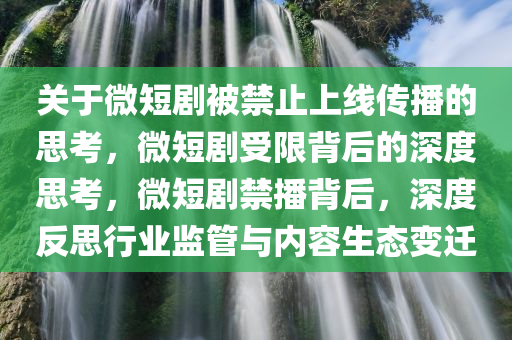 关于微短剧被禁止上线传播的思考，微短剧受限背后的深度思考，微短剧禁播背后，深度反思行业监管与内容生态变迁