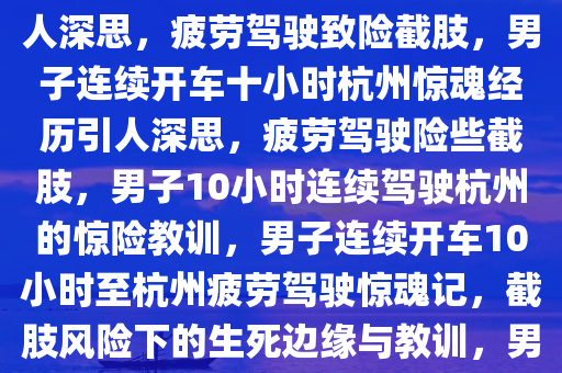 男子连续开车10小时至杭州，疲劳驾驶致险截肢，惊险经历引人深思，疲劳驾驶致险截肢，男子连续开车十小时杭州惊魂经历引人深思，疲劳驾驶险些截肢，男子10小时连续驾驶杭州的惊险教训，男子连续开车10小时至杭州疲劳驾驶惊魂记，截肢风险下的生死边缘与教训，男子连续驾驶10小时至杭州，险些截肢的疲劳驾驶惊魂教训