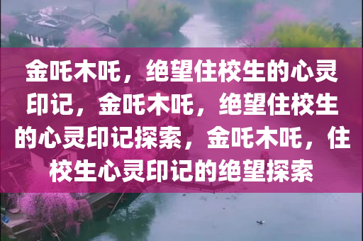 金吒木吒，绝望住校生的心灵印记，金吒木吒，绝望住校生的心灵印记探索，金吒木吒，住校生心灵印记的绝望探索