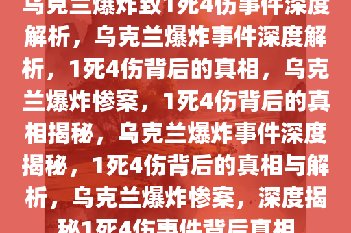 乌克兰爆炸致1死4伤事件深度解析，乌克兰爆炸事件深度解析，1死4伤背后的真相，乌克兰爆炸惨案，1死4伤背后的真相揭秘，乌克兰爆炸事件深度揭秘，1死4伤背后的真相与解析，乌克兰爆炸惨案，深度揭秘1死4伤事件背后真相