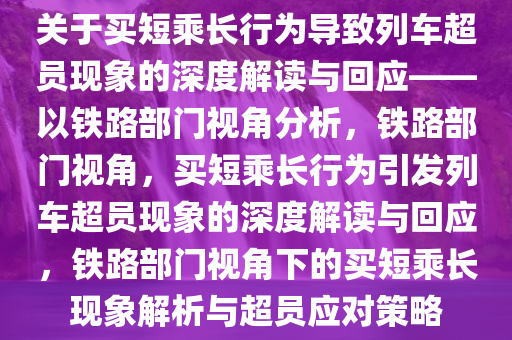 关于买短乘长行为导致列车超员现象的深度解读与回应——以铁路部门视角分析，铁路部门视角，买短乘长行为引发列车超员现象的深度解读与回应，铁路部门视角下的买短乘长现象解析与超员应对策略