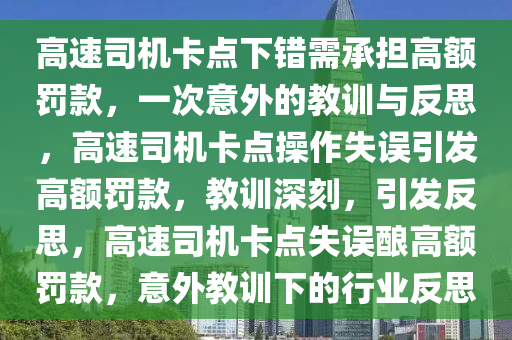 高速司机卡点下错需承担高额罚款，一次意外的教训与反思，高速司机卡点操作失误引发高额罚款，教训深刻，引发反思，高速司机卡点失误酿高额罚款，意外教训下的行业反思