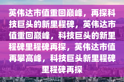 英伟达市值重回巅峰，再探科技巨头的新里程碑，英伟达市值重回巅峰，科技巨头的新里程碑里程碑再探，英伟达市值再攀高峰，科技巨头新里程碑里程碑再探