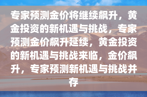 专家预测金价将继续飙升，黄金投资的新机遇与挑战，专家预测金价飙升延续，黄金投资的新机遇与挑战来临，金价飙升，专家预测新机遇与挑战并存