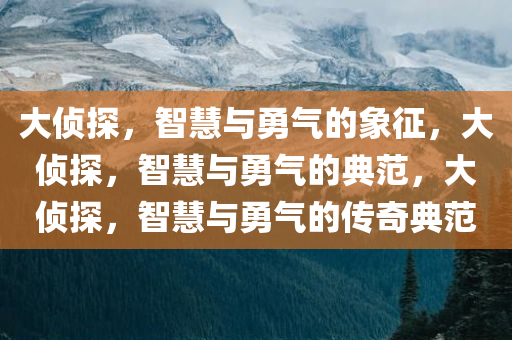 大侦探，智慧与勇气的象征，大侦探，智慧与勇气的典范，大侦探，智慧与勇气的传奇典范