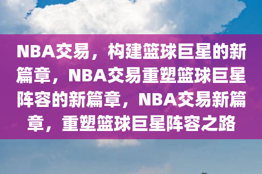 NBA交易，构建篮球巨星的新篇章，NBA交易重塑篮球巨星阵容的新篇章，NBA交易新篇章，重塑篮球巨星阵容之路