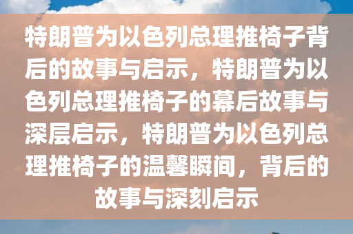 特朗普为以色列总理推椅子背后的故事与启示，特朗普为以色列总理推椅子的幕后故事与深层启示，特朗普为以色列总理推椅子的温馨瞬间，背后的故事与深刻启示