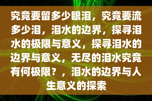 究竟要留多少眼泪，究竟要流多少泪，泪水的边界，探寻泪水的极限与意义，探寻泪水的边界与意义，无尽的泪水究竟有何极限？，泪水的边界与人生意义的探索