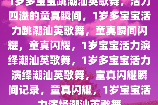 1岁多宝宝跳潮汕英歌舞，活力四溢的童真瞬间，1岁多宝宝活力跳潮汕英歌舞，童真瞬间闪耀，童真闪耀，1岁宝宝活力演绎潮汕英歌舞，1岁多宝宝活力演绎潮汕英歌舞，童真闪耀瞬间记录，童真闪耀，1岁宝宝活力演绎潮汕英歌舞