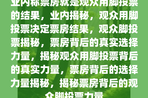 业内称票房就是观众用脚投票的结果，业内揭秘，观众用脚投票决定票房结果，观众脚投票揭秘，票房背后的真实选择力量，揭秘观众用脚投票背后的真实力量，票房背后的选择力量揭秘，揭秘票房背后的观众脚投票力量