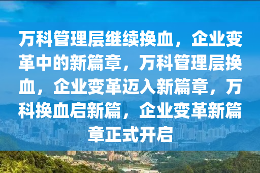 万科管理层继续换血，企业变革中的新篇章，万科管理层换血，企业变革迈入新篇章，万科换血启新篇，企业变革新篇章正式开启