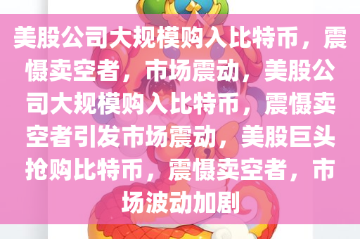 美股公司大规模购入比特币，震慑卖空者，市场震动，美股公司大规模购入比特币，震慑卖空者引发市场震动，美股巨头抢购比特币，震慑卖空者，市场波动加剧