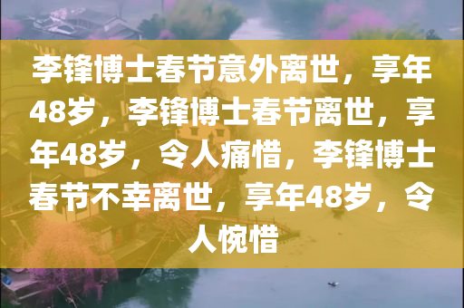 李锋博士春节意外离世，享年48岁，李锋博士春节离世，享年48岁，令人痛惜，李锋博士春节不幸离世，享年48岁，令人惋惜