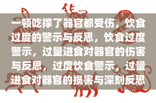 一顿吃撑了器官都受伤，饮食过度的警示与反思，饮食过度警示，过量进食对器官的伤害与反思，过度饮食警示，过量进食对器官的损害与深刻反思