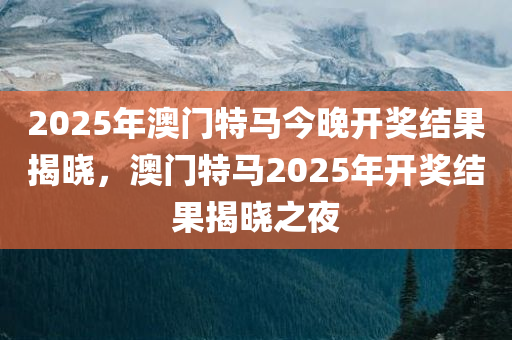 2025年澳门特马今晚开奖结果揭晓，澳门特马2025年开奖结果揭晓之夜