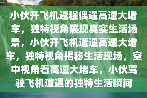 小伙开飞机返程偶遇高速大堵车，独特视角展现真实生活场景，小伙开飞机遭遇高速大堵车，独特视角揭秘生活现场，空中视角看高速大堵车，小伙驾驶飞机遭遇的独特生活瞬间