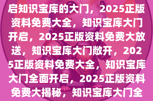 2025正版资料免费大全——开启知识宝库的大门，2025正版资料免费大全，知识宝库大门开启，2025正版资料免费大放送，知识宝库大门敞开，2025正版资料免费大全，知识宝库大门全面开启，2025正版资料免费大揭秘，知识宝库大门全面敞开