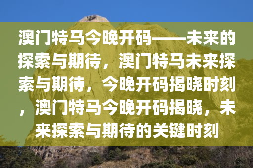 澳门特马今晚开码——未来的探索与期待，澳门特马未来探索与期待，今晚开码揭晓时刻，澳门特马今晚开码揭晓，未来探索与期待的关键时刻