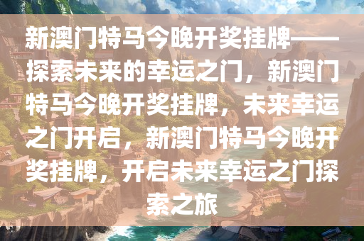 新澳门特马今晚开奖挂牌——探索未来的幸运之门，新澳门特马今晚开奖挂牌，未来幸运之门开启，新澳门特马今晚开奖挂牌，开启未来幸运之门探索之旅