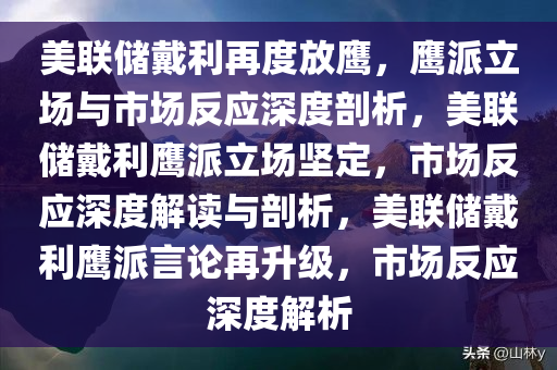 美联储戴利再度放鹰，鹰派立场与市场反应深度剖析，美联储戴利鹰派立场坚定，市场反应深度解读与剖析，美联储戴利鹰派言论再升级，市场反应深度解析