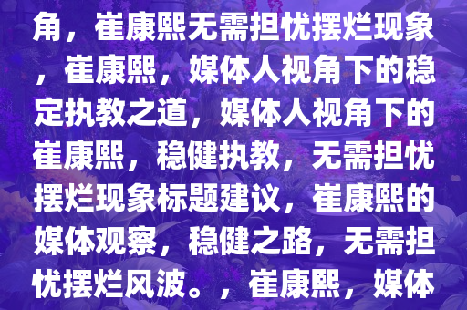 媒体人必看，关于崔康熙，无需担心其摆烂现象，媒体人视角，崔康熙无需担忧摆烂现象，崔康熙，媒体人视角下的稳定执教之道，媒体人视角下的崔康熙，稳健执教，无需担忧摆烂现象标题建议，崔康熙的媒体观察，稳健之路，无需担忧摆烂风波。，崔康熙，媒体视角下的稳健执教之道，摆烂担忧不存