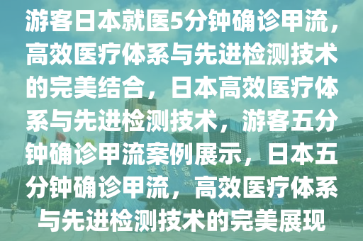 游客日本就医5分钟确诊甲流，高效医疗体系与先进检测技术的完美结合，日本高效医疗体系与先进检测技术，游客五分钟确诊甲流案例展示，日本五分钟确诊甲流，高效医疗体系与先进检测技术的完美展现