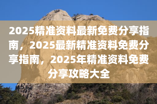 2025精准资料最新免费分享指南，2025最新精准资料免费分享指南，2025年精准资料免费分享攻略大全