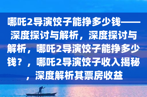 哪吒2导演饺子能挣多少钱——深度探讨与解析，深度探讨与解析，哪吒2导演饺子能挣多少钱？，哪吒2导演饺子收入揭秘，深度解析其票房收益