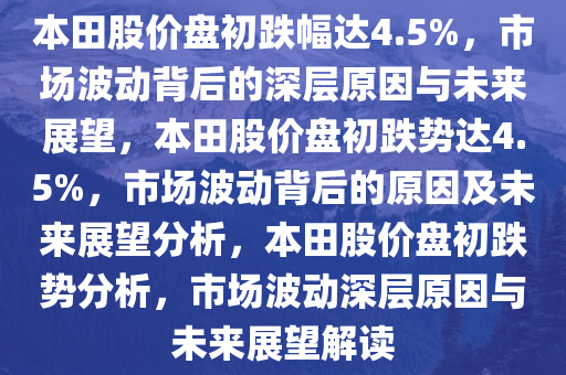 本田股价盘初跌幅达4.5%，市场波动背后的深层原因与未来展望，本田股价盘初跌势达4.5%，市场波动背后的原因及未来展望分析，本田股价盘初跌势分析，市场波动深层原因与未来展望解读