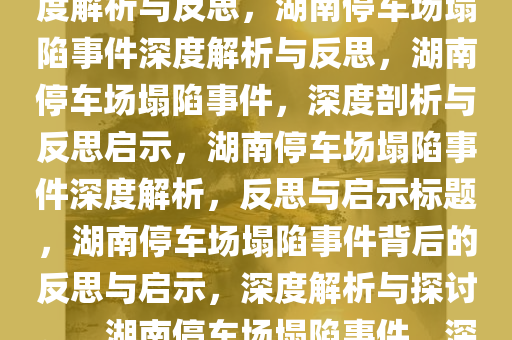 湖南一停车场发生塌陷事件，深度解析与反思，湖南停车场塌陷事件深度解析与反思，湖南停车场塌陷事件，深度剖析与反思启示，湖南停车场塌陷事件深度解析，反思与启示标题，湖南停车场塌陷事件背后的反思与启示，深度解析与探讨。，湖南停车场塌陷事件，深度解析与反思启示