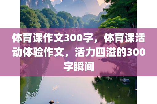 体育课作文300字，体育课活动体验作文，活力四溢的300字瞬间