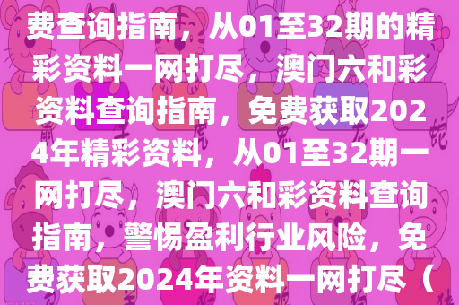 澳门六和彩资料查询2024年免费查询指南，从01至32期的精彩资料一网打尽，澳门六和彩资料查询指南，免费获取2024年精彩资料，从01至32期一网打尽，澳门六和彩资料查询指南，警惕盈利行业风险，免费获取2024年资料一网打尽（从第01至第32期）