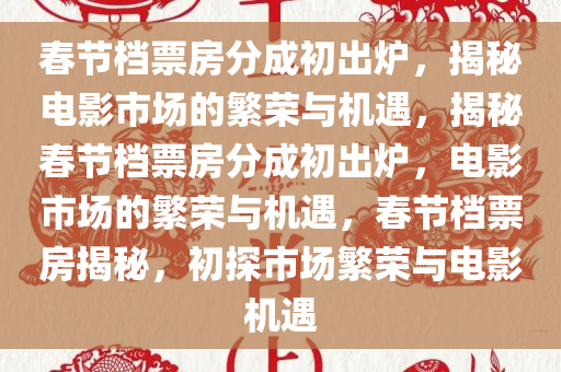 春节档票房分成初出炉，揭秘电影市场的繁荣与机遇，揭秘春节档票房分成初出炉，电影市场的繁荣与机遇，春节档票房揭秘，初探市场繁荣与电影机遇