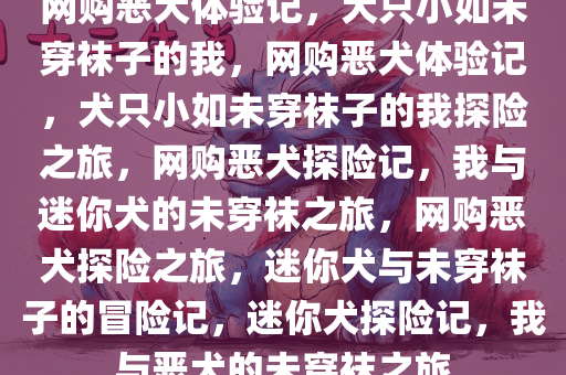 网购恶犬体验记，犬只小如未穿袜子的我，网购恶犬体验记，犬只小如未穿袜子的我探险之旅，网购恶犬探险记，我与迷你犬的未穿袜之旅，网购恶犬探险之旅，迷你犬与未穿袜子的冒险记，迷你犬探险记，我与恶犬的未穿袜之旅