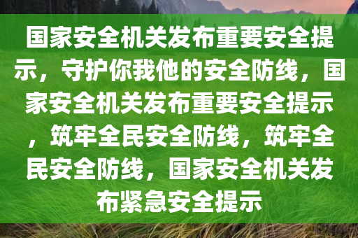 国家安全机关发布重要安全提示，守护你我他的安全防线，国家安全机关发布重要安全提示，筑牢全民安全防线，筑牢全民安全防线，国家安全机关发布紧急安全提示