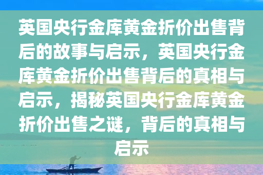 英国央行金库黄金折价出售背后的故事与启示，英国央行金库黄金折价出售背后的真相与启示，揭秘英国央行金库黄金折价出售之谜，背后的真相与启示