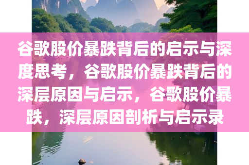 谷歌股价暴跌背后的启示与深度思考，谷歌股价暴跌背后的深层原因与启示，谷歌股价暴跌，深层原因剖析与启示录