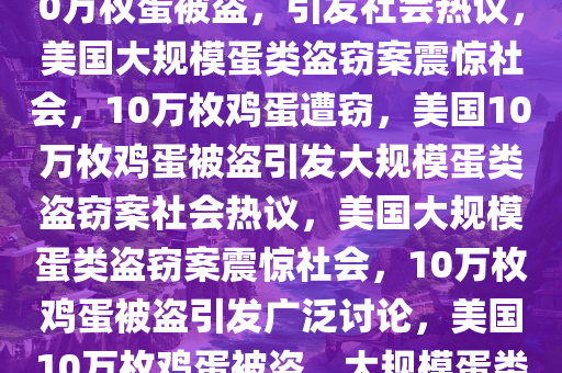 美国惊现大规模蛋类盗窃案，10万枚蛋被盗，引发社会热议，美国大规模蛋类盗窃案震惊社会，10万枚鸡蛋遭窃，美国10万枚鸡蛋被盗引发大规模蛋类盗窃案社会热议，美国大规模蛋类盗窃案震惊社会，10万枚鸡蛋被盗引发广泛讨论，美国10万枚鸡蛋被盗，大规模蛋类盗窃案引发社会热议