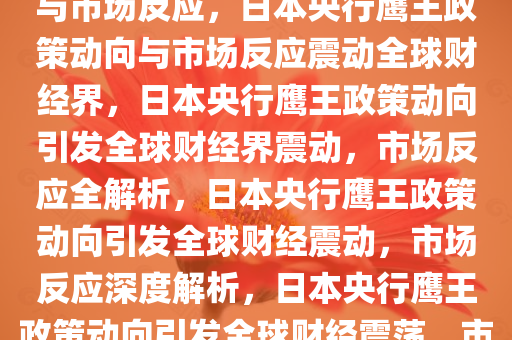 日本央行鹰王发声，政策动向与市场反应，日本央行鹰王政策动向与市场反应震动全球财经界，日本央行鹰王政策动向引发全球财经界震动，市场反应全解析，日本央行鹰王政策动向引发全球财经震动，市场反应深度解析，日本央行鹰王政策动向引发全球财经震荡，市场反应深度解析