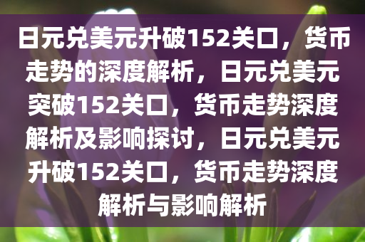 日元兑美元升破152关口，货币走势的深度解析，日元兑美元突破152关口，货币走势深度解析及影响探讨，日元兑美元升破152关口，货币走势深度解析与影响解析